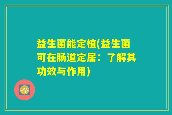 益生菌能定植(益生菌可在肠道定居：了解其功效与作用)