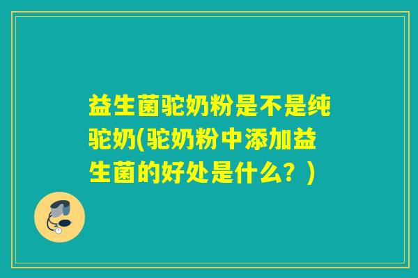 益生菌驼奶粉是不是纯驼奶(驼奶粉中添加益生菌的好处是什么?) 益生菌驼奶粉是不是纯驼奶(驼奶粉中添加益生菌的好处是什么?)