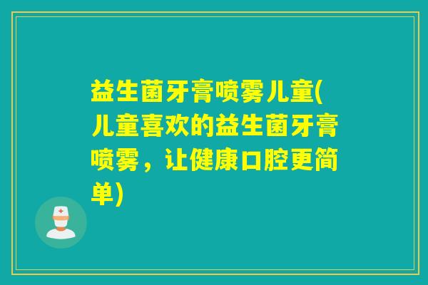 益生菌牙膏喷雾儿童(儿童喜欢的益生菌牙膏喷雾，让健康口腔更简单)