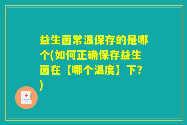 益生菌常温保存的是哪个(如何正确保存益生菌在【哪个温度】下？)