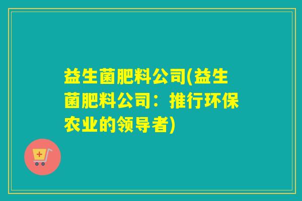 益生菌肥料公司(益生菌肥料公司：推行环保农业的领导者)