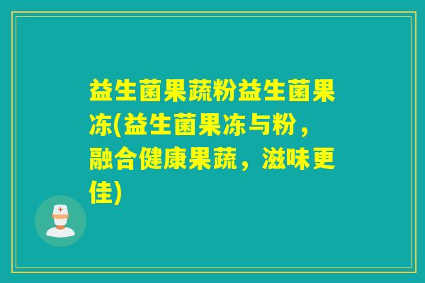 益生菌果蔬粉益生菌果冻(益生菌果冻与粉，融合健康果蔬，滋味更佳)