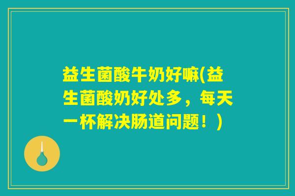 益生菌酸牛奶好嘛(益生菌酸奶好处多，每天一杯解决肠道问题！)