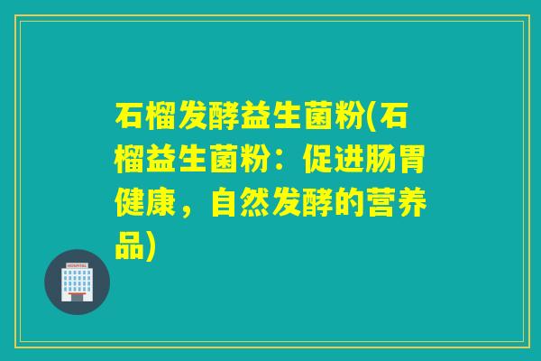 石榴发酵益生菌粉(石榴益生菌粉：促进肠胃健康，自然发酵的营养品)