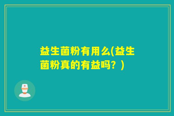 益生菌粉有用么(益生菌粉真的有益吗？)