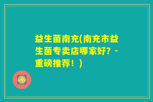 益生菌南充(南充市益生菌专卖店哪家好？-重磅推荐！)