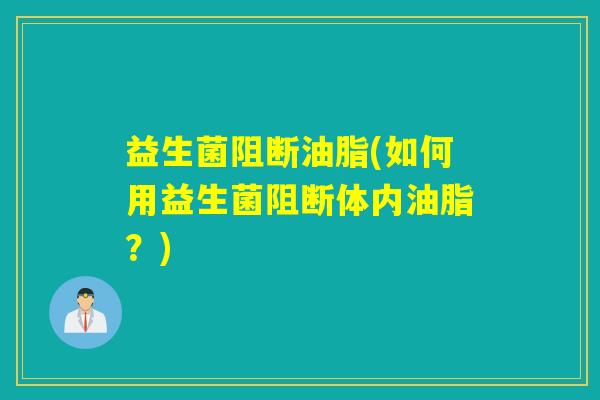 益生菌阻断油脂(如何用益生菌阻断体内油脂?) 益生菌阻断油脂(如何用益生菌阻断体内油脂?)