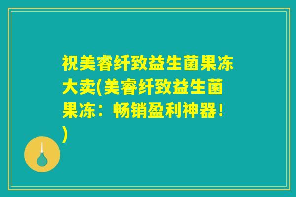 祝美睿纤致益生菌果冻大卖(美睿纤致益生菌果冻：畅销盈利神器！)