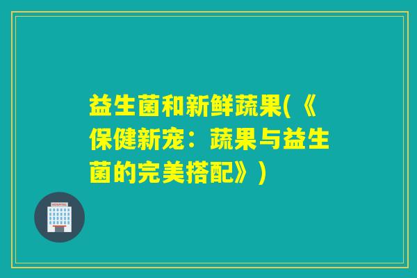 益生菌和新鲜蔬果(《保健新宠：蔬果与益生菌的完美搭配》)