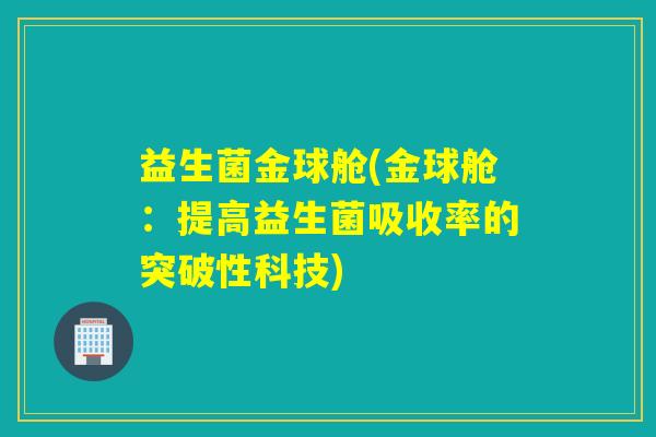 益生菌金球舱(金球舱：提高益生菌吸收率的突破性科技)