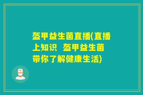 盔甲益生菌直播(直播上知识  盔甲益生菌带你了解健康生活)