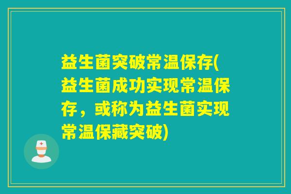 益生菌突破常温保存(益生菌成功实现常温保存，或称为益生菌实现常温保藏突破)