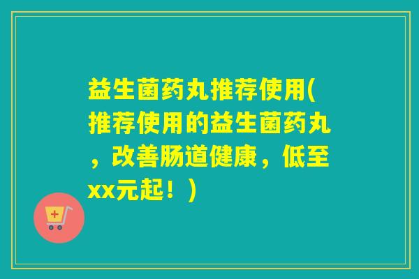 益生菌药丸推荐使用(推荐使用的益生菌药丸,改善肠道健康,低至xx元起!) 益生菌药丸推荐使用(推荐使用的益生菌药丸,改善肠道健康,低至xx元起!)