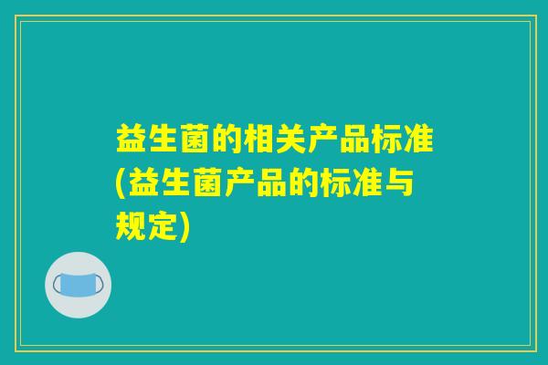 益生菌的相关产品标准(益生菌产品的标准与规定) 益生菌的相关产品标准(益生菌产品的标准与规定)