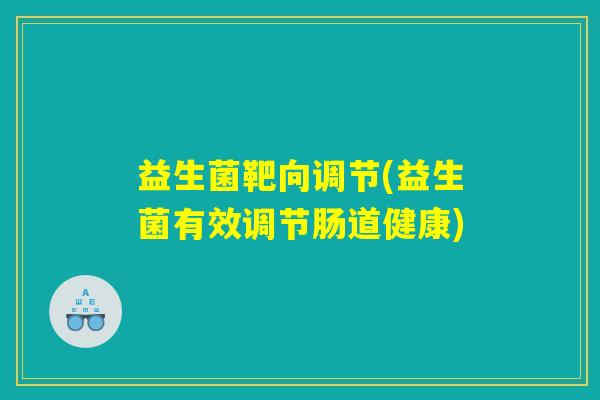 益生菌靶向调节(益生菌有效调节肠道健康)