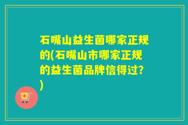 石嘴山益生菌哪家正规的(石嘴山市哪家正规的益生菌品牌信得过？)