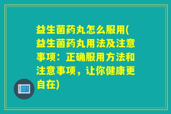 益生菌药丸怎么服用(益生菌药丸用法及注意事项：正确服用方法和注意事项，让你健康更自在)