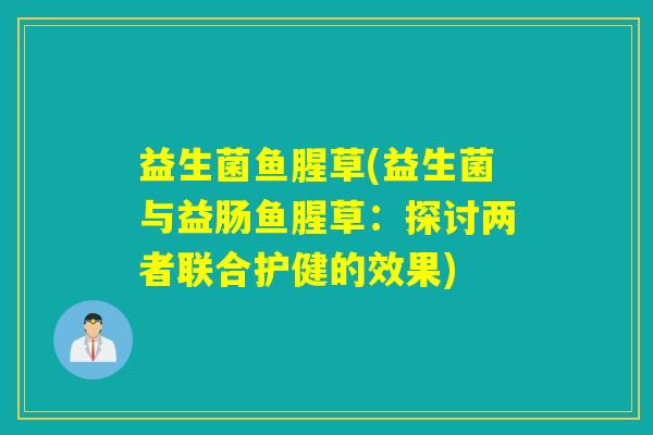 益生菌鱼腥草(益生菌与益肠鱼腥草:探讨两者联合护健的效果) 益生菌鱼腥草(益生菌与益肠鱼腥草:探讨两者联合护健的效果)