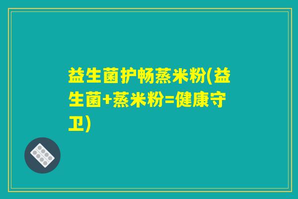 益生菌护畅蒸米粉(益生菌+蒸米粉=健康守卫) 益生菌护畅蒸米粉(益生菌+蒸米粉=健康守卫)