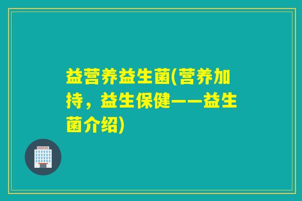 益营养益生菌(营养加持，益生保健——益生菌介绍)