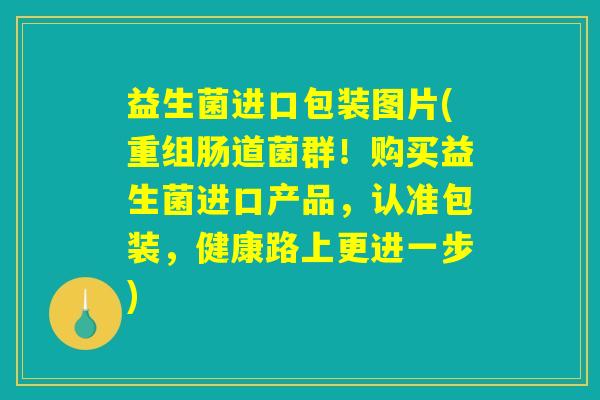 益生菌进口包装图片(重组肠道菌群！购买益生菌进口产品，认准包装，健康路上更进一步)