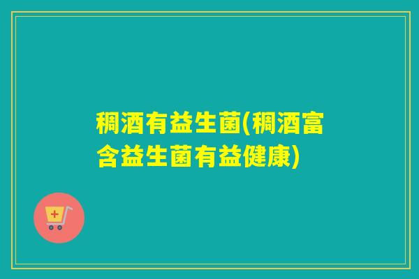 稠酒有益生菌(稠酒富含益生菌有益健康)