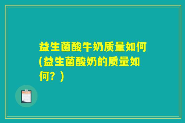 益生菌酸牛奶质量如何(益生菌酸奶的质量如何？)