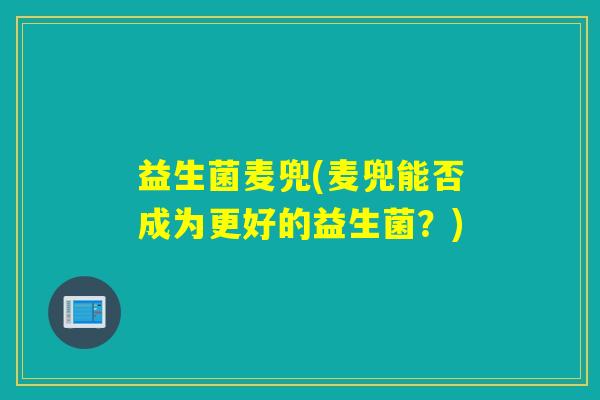 益生菌麦兜(麦兜能否成为更好的益生菌？)