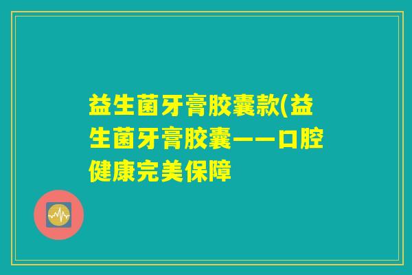 益生菌牙膏胶囊款(益生菌牙膏胶囊——口腔健康完美保障