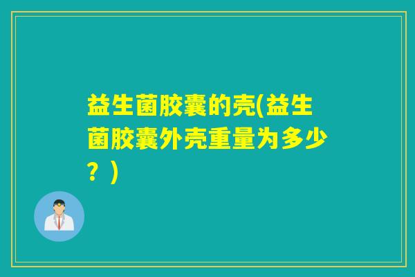 益生菌胶囊的壳(益生菌胶囊外壳重量为多少？)