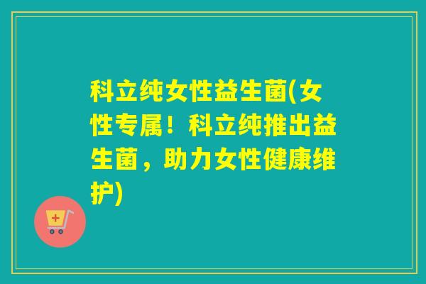 科立纯女性益生菌(女性专属！科立纯推出益生菌，助力女性健康维护)