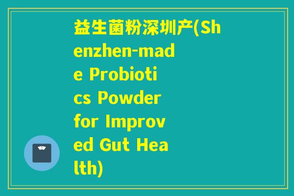 益生菌粉深圳产(Shenzhen-made Probiotics Powder for Improved Gut Health)
