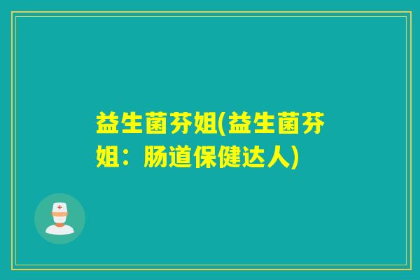 益生菌芬姐(益生菌芬姐：肠道保健达人)