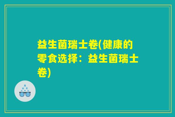 益生菌瑞士卷(健康的零食选择：益生菌瑞士卷)