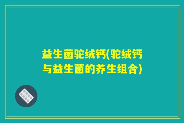 益生菌驼绒钙(驼绒钙与益生菌的养生组合)