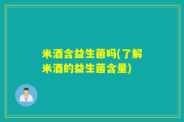 米酒含益生菌吗(了解米酒的益生菌含量)