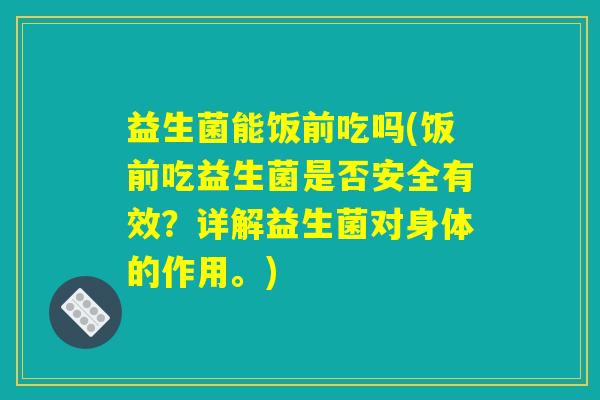 益生菌能饭前吃吗(饭前吃益生菌是否安全有效？详解益生菌对身体的作用。)