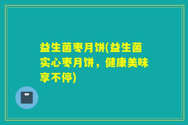 益生菌枣月饼(益生菌实心枣月饼，健康美味享不停)
