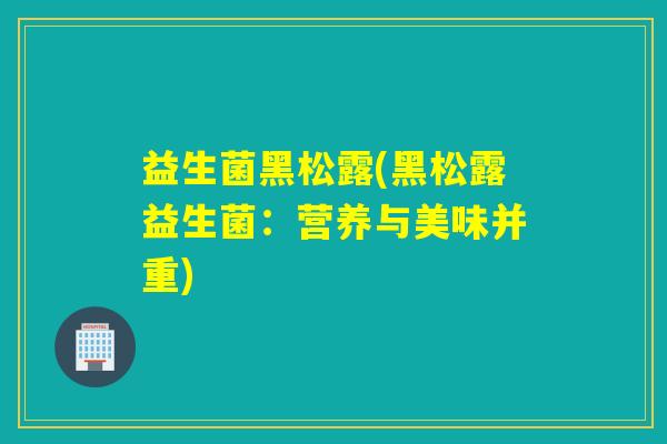益生菌黑松露(黑松露益生菌：营养与美味并重)