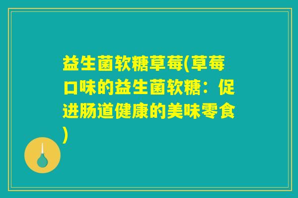 益生菌软糖草莓(草莓口味的益生菌软糖：促进肠道健康的美味零食)