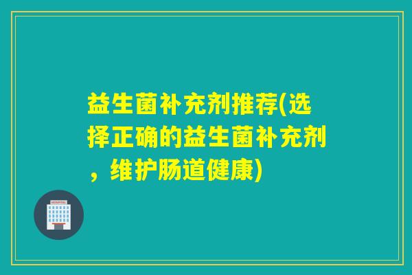 益生菌补充剂推荐(选择正确的益生菌补充剂，维护肠道健康)