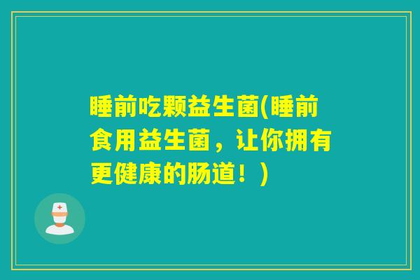 睡前吃颗益生菌(睡前食用益生菌，让你拥有更健康的肠道！)