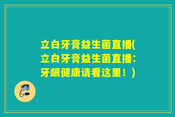 立白牙膏益生菌直播(立白牙膏益生菌直播:牙龈健康请看这里!) 立白牙膏益生菌直播(立白牙膏益生菌直播:牙龈健康请看这里!)