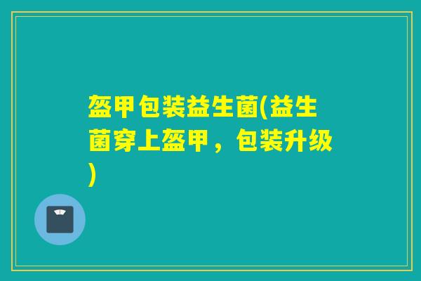 盔甲包装益生菌(益生菌穿上盔甲，包装升级)