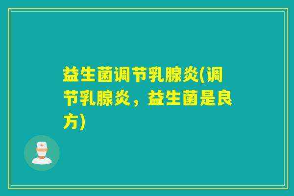 益生菌调节乳腺炎(调节乳腺炎，益生菌是良方)