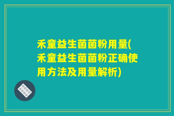 禾童益生菌菌粉用量(禾童益生菌菌粉正确使用方法及用量解析) 禾童益生菌菌粉用量(禾童益生菌菌粉正确使用方法及用量解析)
