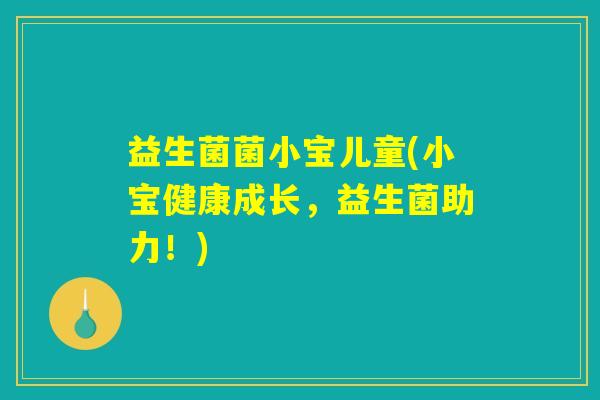益生菌菌小宝儿童(小宝健康成长，益生菌助力！)