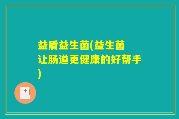 益盾益生菌(益生菌 让肠道更健康的好帮手) 益盾益生菌(益生菌 让肠道更健康的好帮手)