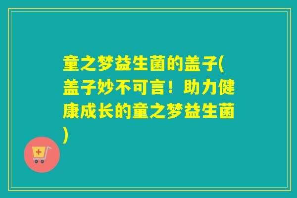 童之梦益生菌的盖子(盖子妙不可言!助力健康成长的童之梦益生菌) 童之梦益生菌的盖子(盖子妙不可言!助力健康成长的童之梦益生菌)