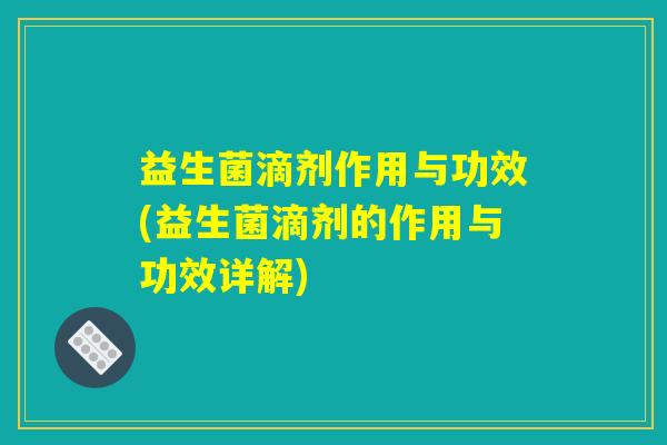 益生菌滴剂作用与功效(益生菌滴剂的作用与功效详解)